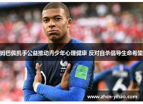 姆巴佩携手公益推动青少年心理健康 反对自杀倡导生命希望