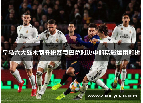 皇马六大战术制胜秘笈与巴萨对决中的精彩运用解析