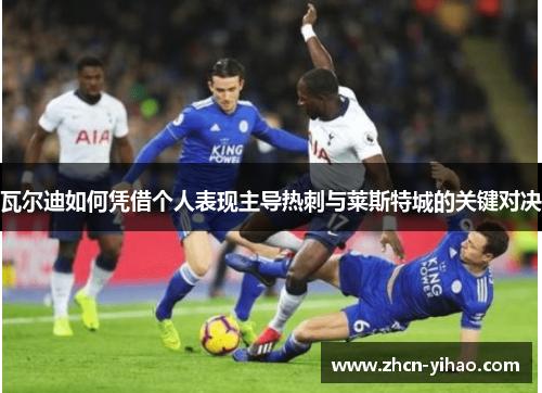 瓦尔迪如何凭借个人表现主导热刺与莱斯特城的关键对决