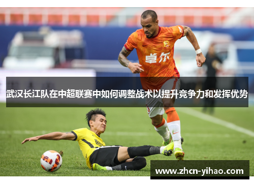 武汉长江队在中超联赛中如何调整战术以提升竞争力和发挥优势