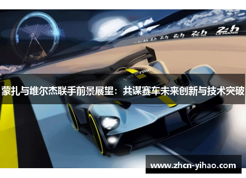 蒙扎与维尔杰联手前景展望：共谋赛车未来创新与技术突破