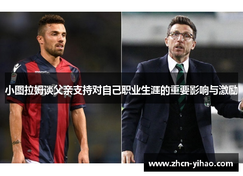 小图拉姆谈父亲支持对自己职业生涯的重要影响与激励