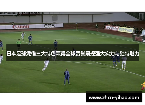 日本足球凭借三大特色赢得全球赞誉展现强大实力与独特魅力